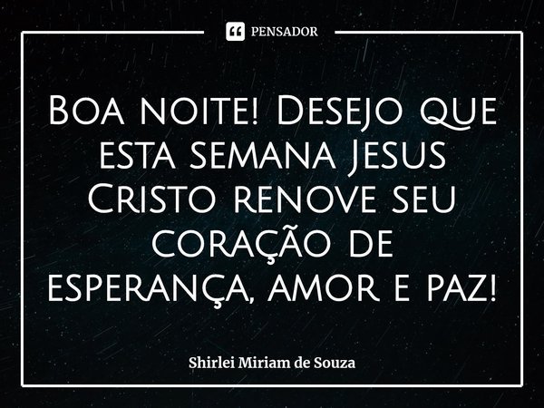 ⁠Boa noite! Desejo que esta semana Jesus Cristo renove seu coração de esperança, amor e paz!... Frase de Shirlei Miriam de Souza.