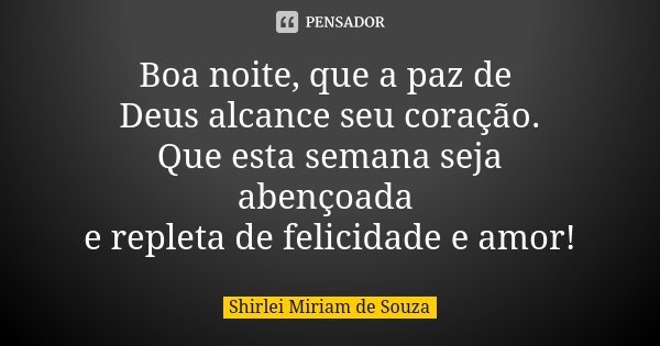 Boa noite, que a paz de Deus alcance seu coração. Que esta semana seja abençoada e repleta de felicidade e amor!... Frase de Shirlei Miriam de Souza.