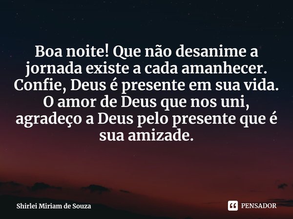 ⁠Boa noite! Que não desanime a jornada existe a cada amanhecer.
Confie, Deus é presente em sua vida.
O amor de Deus que nos uni, agradeço a Deus pelo presente q... Frase de Shirlei Miriam de Souza.