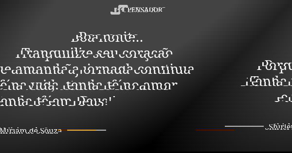 Boa noite... Tranquilize seu coração Porque amanhã a jornada continua Tenha fé na vida, tenha fé no amor e tenha fé em Deus!... Frase de Shirlei Miriam de Souza.