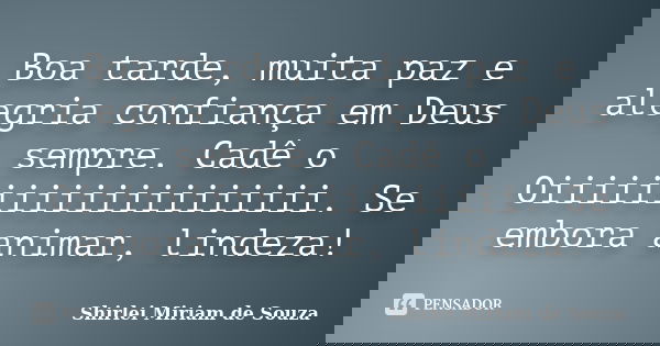 Boa tarde, muita paz e alegria confiança em Deus sempre. Cadê o Oiiiiiiiiiiiiiiiiiiii. Se embora animar, lindeza!... Frase de Shirlei Miriam de Souza.