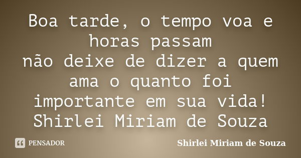 Boa tarde, o tempo voa e horas passam não deixe de dizer a quem ama o quanto foi importante em sua vida! Shirlei Miriam de Souza... Frase de Shirlei Miriam de Souza.