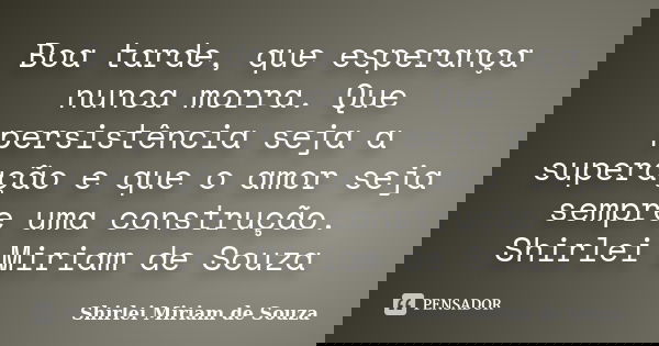 Boa tarde, que esperança nunca morra. Que persistência seja a superação e que o amor seja sempre uma construção. Shirlei Miriam de Souza... Frase de Shirlei Miriam de Souza.