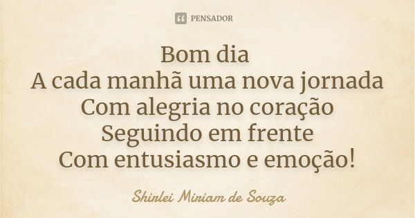 Bom dia A cada manhã uma nova jornada Com alegria no coração Seguindo em frente Com entusiasmo e emoção!... Frase de Shirlei Miriam de Souza.