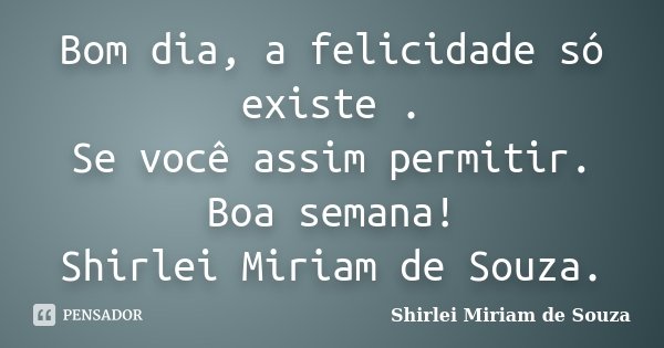 Bom dia, a felicidade só existe . Se você assim permitir. Boa semana! Shirlei Miriam de Souza.... Frase de Shirlei Miriam de Souza..