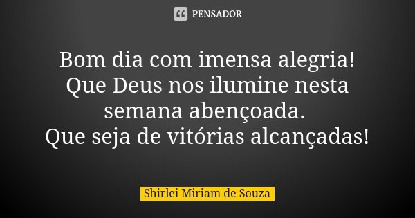 Bom dia com imensa alegria! Que Deus nos ilumine nesta semana abençoada. Que seja de vitórias alcançadas!... Frase de Shirlei Miriam de Souza.