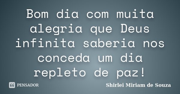 Bom dia com muita alegria que Deus infinita saberia nos conceda um dia repleto de paz!... Frase de Shirlei Miriam de Souza..