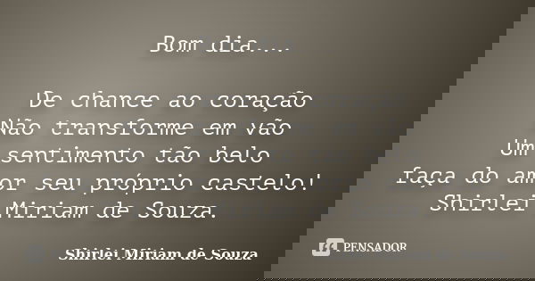 Bom dia... De chance ao coração
Não transforme em vão
Um sentimento tão belo
faça do amor seu próprio castelo!
Shirlei Miriam de Souza.... Frase de Shirlei Miriam de Souza.