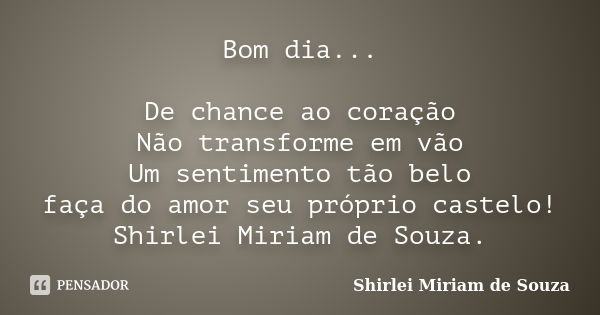 Bom dia... De chance ao coração Não transforme em vão Um sentimento tão belo faça do amor seu próprio castelo! Shirlei Miriam de Souza.... Frase de Shirlei Miriam de Souza..