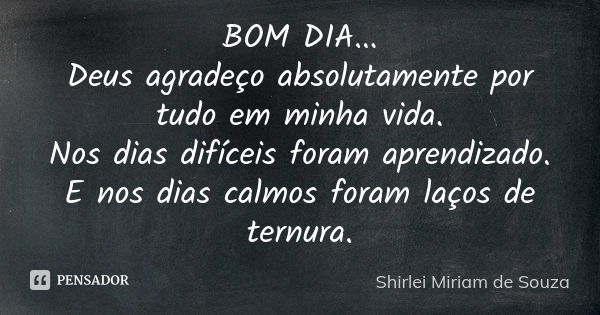 BOM DIA... Deus agradeço absolutamente por tudo em minha vida. Nos dias difíceis foram aprendizado. E nos dias calmos foram laços de ternura.... Frase de Shirlei Miriam de Souza.