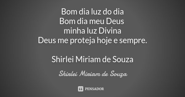 Bom dia luz do dia Bom dia meu Deus minha luz Divina Deus me proteja hoje e sempre. Shirlei Miriam de Souza... Frase de Shirlei Miriam de Souza.