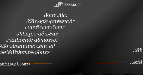 Bom dia... Não seja apressado confie em Deus O tempo de Deus é diferente do nosso. Não desanime, confie! Shirlei Miriam de Souza... Frase de Shirlei Miriam de Souza.