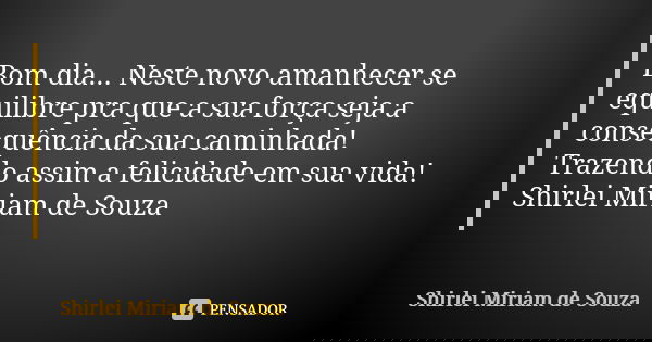 Bom dia... Neste novo amanhecer se equilibre pra que a sua força seja a consequência da sua caminhada! Trazendo assim a felicidade em sua vida! Shirlei Miriam d... Frase de Shirlei Miriam de Souza.