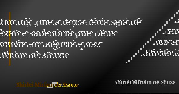 Bom dia, que a terça-feira seja de reflexão e sabedoria que Deus nos envolva em alegria e paz. Shirlei Miriam de Souza.... Frase de Shirlei Miriam de Souza..