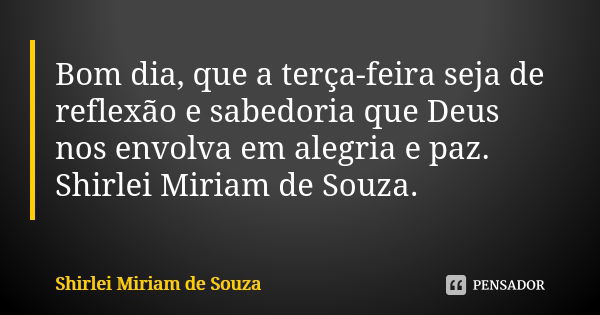 Bom dia, que a terça-feira seja de reflexão e sabedoria que Deus nos envolva em alegria e paz. Shirlei Miriam de Souza.... Frase de Shirlei Miriam de Souza..