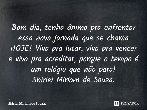 Bom dia, tenha ânimo pra enfrentar essa nova jornada que se chama HOJE! Viva pra lutar, viva pra vencer e viva pra acreditar, porque o tempo é um relógio que nã... Frase de Shirlei Miriam de Souza..