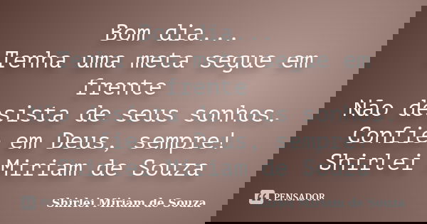 Bom dia... Tenha uma meta segue em frente Não desista de seus sonhos. Confie em Deus, sempre! Shirlei Miriam de Souza... Frase de Shirlei Miriam de Souza.