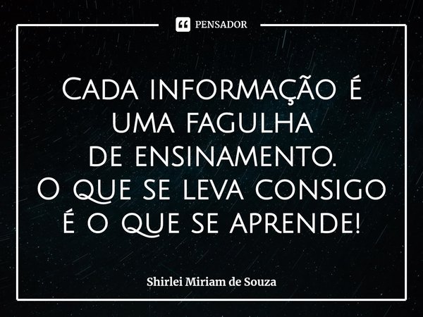 ⁠Cada informação é uma fagulha
de ensinamento.
O que se leva consigo é o que se aprende!... Frase de Shirlei Miriam de Souza.