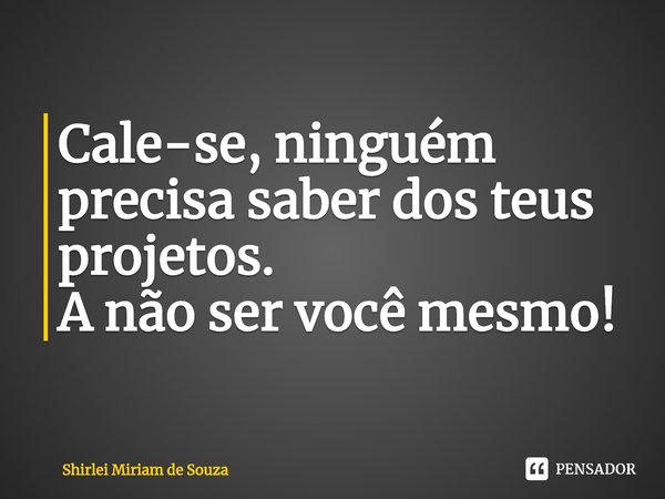 Cale-se, ninguém precisa saber dos teus projetos.
A não ser você mesmo!⁠... Frase de Shirlei Miriam de Souza.