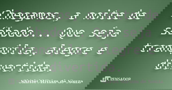 Chegamos, a noite de sábado... Que seja tranquila, alegre e divertida.... Frase de Shirlei Miriam de Souza.