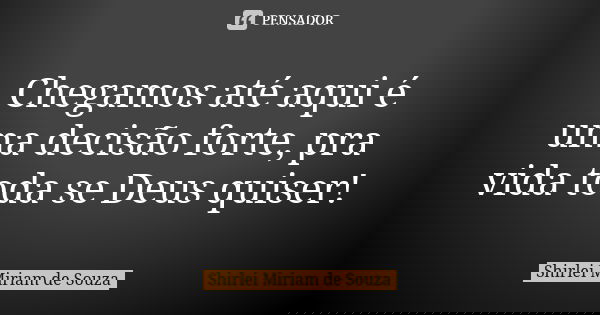 Chegamos até aqui é uma decisão forte, pra vida toda se Deus quiser!... Frase de Shirlei Miriam de Souza.