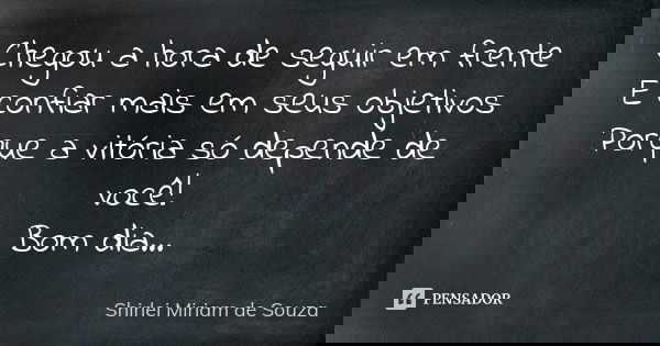 Chegou a hora de seguir em frente E confiar mais em seus objetivos Porque a vitória só depende de você! Bom dia...... Frase de Shirlei Miriam de Souza.