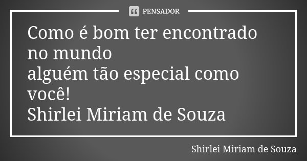 Como é bom ter encontrado no mundo alguém tão especial como você! Shirlei Miriam de Souza... Frase de Shirlei Miriam de Souza.