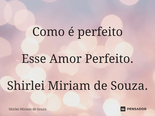 ⁠Como é perfeito Esse Amor Perfeito. Shirlei Miriam de Souza.... Frase de Shirlei Miriam de Souza.