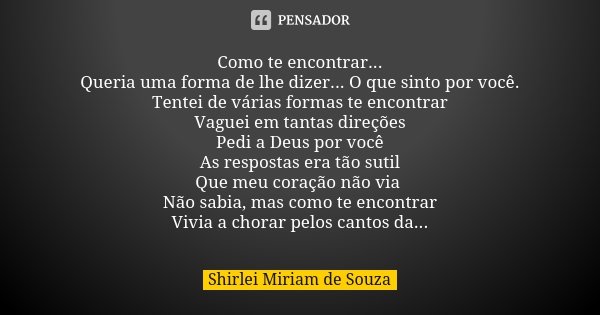 Como te encontrar... Queria uma forma de lhe dizer... O que sinto por você. Tentei de várias formas te encontrar Vaguei em tantas direções Pedi a Deus por você ... Frase de Shirlei Miriam de Souza.