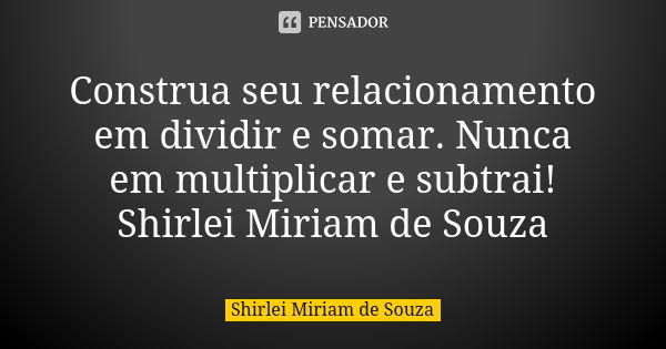 Construa seu relacionamento em dividir e somar. Nunca em multiplicar e subtrai! Shirlei Miriam de Souza... Frase de Shirlei Miriam de Souza.