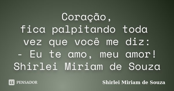Coração, fica palpitando toda vez que você me diz: - Eu te amo, meu amor! Shirlei Miriam de Souza... Frase de Shirlei Miriam de Souza.
