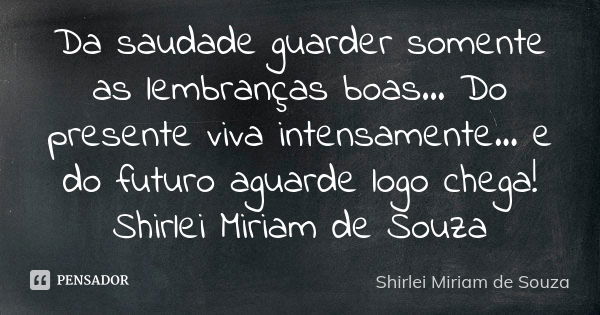 Da saudade guarder somente as lembranças boas... Do presente viva intensamente... e do futuro aguarde logo chega! Shirlei Miriam de Souza... Frase de Shirlei Miriam de Souza.