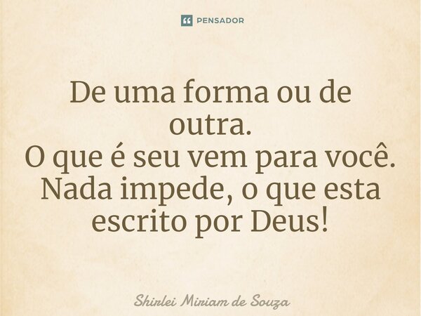 ⁠De uma forma ou de outra. O que é seu vem para você. Nada impede, o que esta escrito por Deus!... Frase de Shirlei Miriam de Souza.