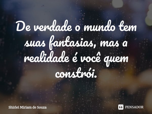 ⁠De verdade o mundo tem suas fantasias, mas a realidade é você quem constrói.... Frase de Shirlei Miriam de Souza.