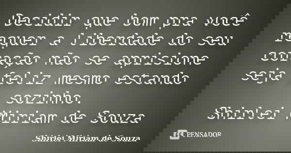 Decidir que bom pra você requer a liberdade do seu coração não se aprisione seja feliz mesmo estando sozinho. Shirlei Miriam de Souza... Frase de Shirlei Miriam de Souza.