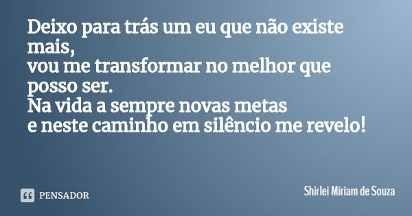 Deixo para trás um eu que não existe mais, vou me transformar no melhor que posso ser.
Na vida a sempre novas metas
e neste caminho em silêncio me revelo!... Frase de Shirlei Miriam de Souza.