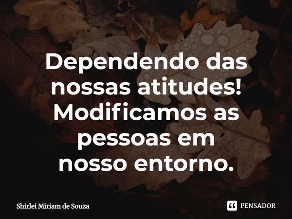 ⁠Dependendo das nossas atitudes!
Modificamos as pessoas em
nosso entorno.... Frase de Shirlei Miriam de Souza.