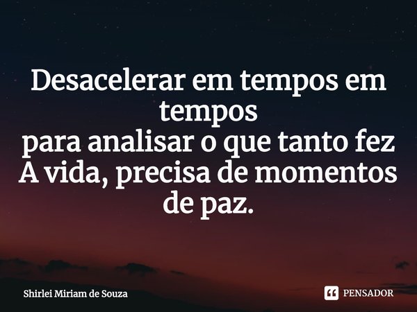 ⁠Desacelerar em tempos em tempos
para analisar o que tanto fez
A vida, precisa de momentos
de paz.... Frase de Shirlei Miriam de Souza.
