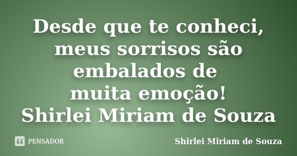 Desde que te conheci, meus sorrisos são embalados de muita emoção! Shirlei Miriam de Souza... Frase de Shirlei Miriam de Souza.