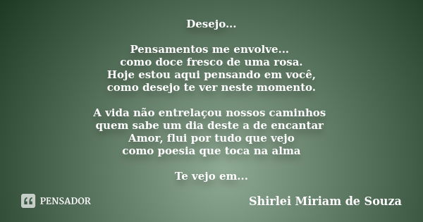 Desejo... Pensamentos me envolve... como doce fresco de uma rosa. Hoje estou aqui pensando em você, como desejo te ver neste momento. A vida não entrelaçou noss... Frase de Shirlei Miriam de Souza.