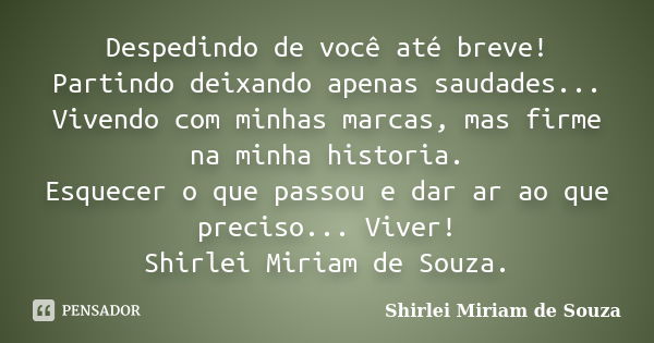 Despedindo de você até breve! Partindo deixando apenas saudades... Vivendo com minhas marcas, mas firme na minha historia. Esquecer o que passou e dar ar ao que... Frase de Shirlei Miriam de Souza..