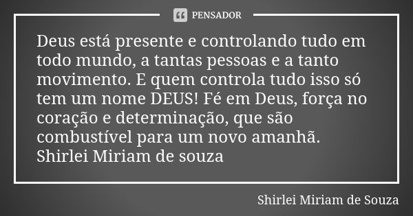 Deus está presente e controlando tudo em todo mundo, a tantas pessoas e a tanto movimento. E quem controla tudo isso só tem um nome DEUS! Fé em Deus, força no c... Frase de Shirlei Miriam de souza.