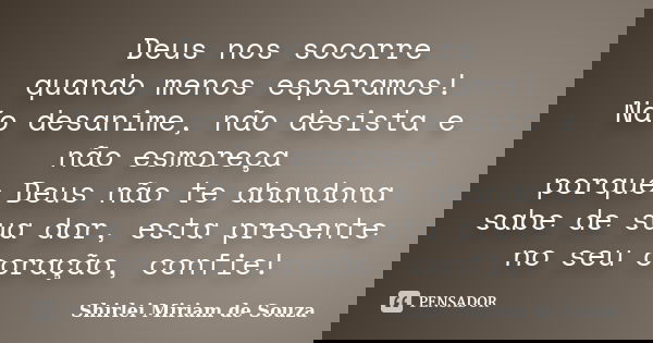 Deus nos socorre quando menos esperamos! Não desanime, não desista e não esmoreça porque Deus não te abandona sabe de sua dor, esta presente no seu coração, con... Frase de Shirlei Miriam de Souza.