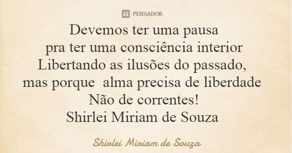 Devemos ter uma pausa pra ter uma consciência interior Libertando as ilusões do passado, mas porque alma precisa de liberdade Não de correntes! Shirlei Miriam d... Frase de Shirlei Miriam de Souza.