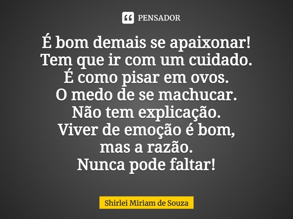 ⁠É bom demais se apaixonar!
Tem que ir com um cuidado.
É como pisar em ovos.
O medo de se machucar.
Não tem explicação.
Viver de emoção é bom,
mas a razão.
Nunc... Frase de Shirlei Miriam de Souza.