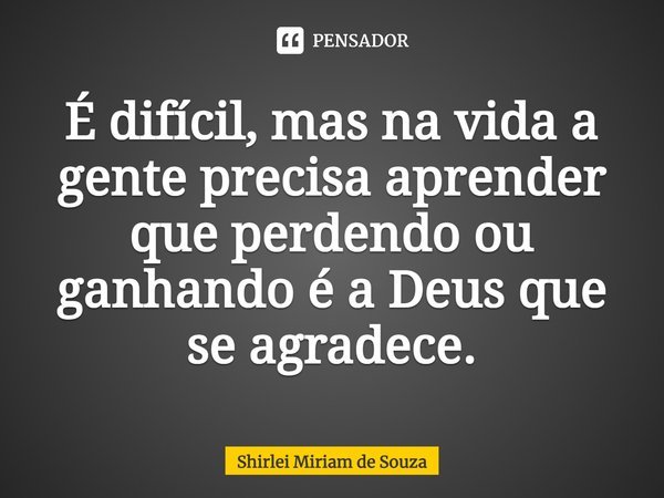 ⁠É difícil, mas na vida a gente precisa aprender que perdendo ou ganhando é a Deus que se agradece.... Frase de Shirlei Miriam de Souza.