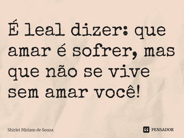 ⁠É leal dizer: que amar é sofrer, mas que não se vive sem amar você!... Frase de Shirlei Miriam de Souza.