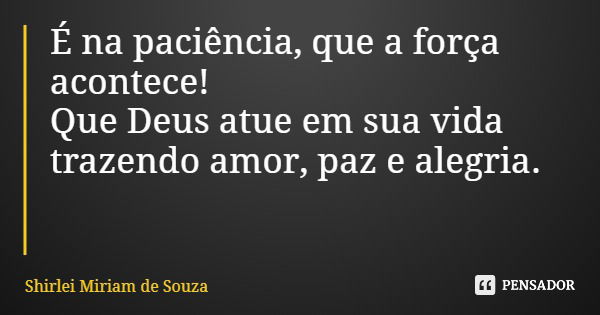 É na paciência, que a força acontece! Que Deus atue em sua vida trazendo amor, paz e alegria.... Frase de Shirlei Miriam de Souza.