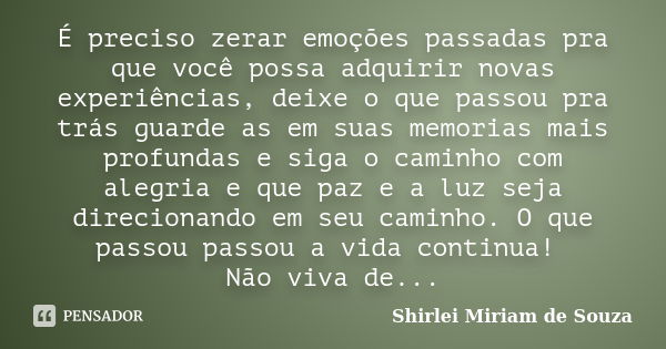 É preciso zerar emoções passadas pra que você possa adquirir novas experiências, deixe o que passou pra trás guarde as em suas memorias mais profundas e siga o ... Frase de Shirlei Miriam de Souza.