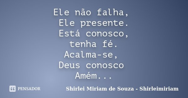 Ele não falha, Ele presente. Está conosco, tenha fé. Acalma-se, Deus conosco Amém...... Frase de Shirlei Miriam de Souza - Shirleimiriam.
